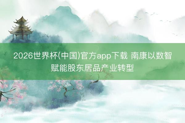 2026世界杯(中国)官方app下载 南康以数智赋能股东居品产业转型