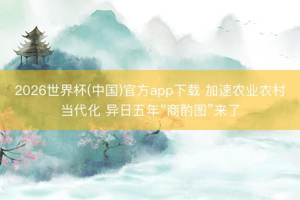 2026世界杯(中国)官方app下载 加速农业农村当代化 异日五年“商酌图”来了