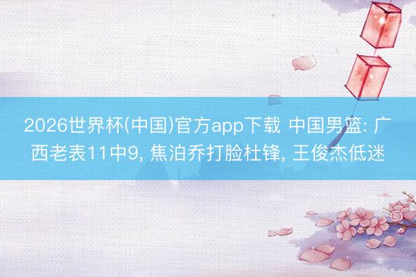2026世界杯(中国)官方app下载 中国男篮: 广西老表11中9， 焦泊乔打脸杜锋， 王俊杰低迷