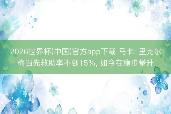 2026世界杯(中国)官方app下载 马卡: 里克尔梅当先救助率不到15%， 如今在稳步攀升