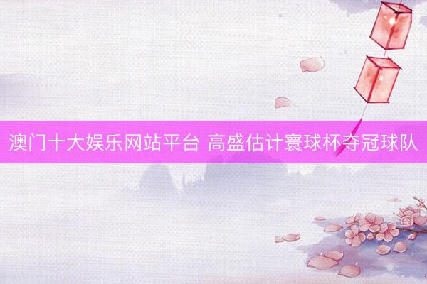 澳门十大娱乐网站平台 高盛估计寰球杯夺冠球队