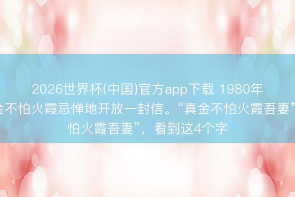 2026世界杯(中国)官方app下载 1980年，女画家周真金不怕火霞忌惮地开放一封信。“真金不怕火霞吾妻”，看到这4个字