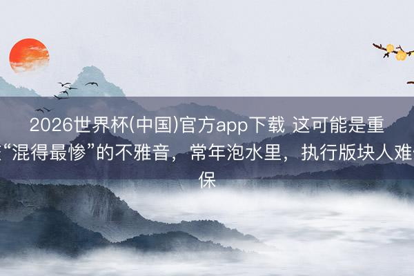 2026世界杯(中国)官方app下载 这可能是重庆“混得最惨”的不雅音，常年泡水里，执行版块人难保