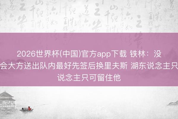 2026世界杯(中国)官方app下载 铁林：没东说念主会大方送出队内最好先签后换里夫斯 湖东说念主只可留住他