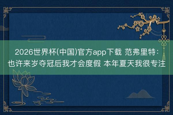 2026世界杯(中国)官方app下载 范弗里特：也许来岁夺冠后我才会度假 本年夏天我很专注