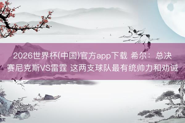 2026世界杯(中国)官方app下载 希尔：总决赛尼克斯VS雷霆 这两支球队最有统帅力和劝诫