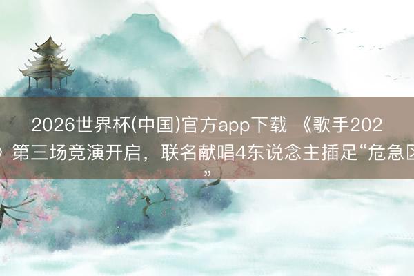2026世界杯(中国)官方app下载 《歌手2026》第三场竞演开启，联名献唱4东说念主插足“危急区”