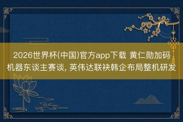2026世界杯(中国)官方app下载 黄仁勋加码机器东谈主赛谈， 英伟达联袂韩企布局整机研发