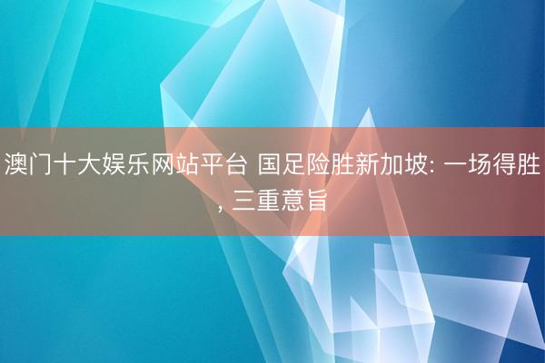 澳门十大娱乐网站平台 国足险胜新加坡: 一场得胜， 三重意旨