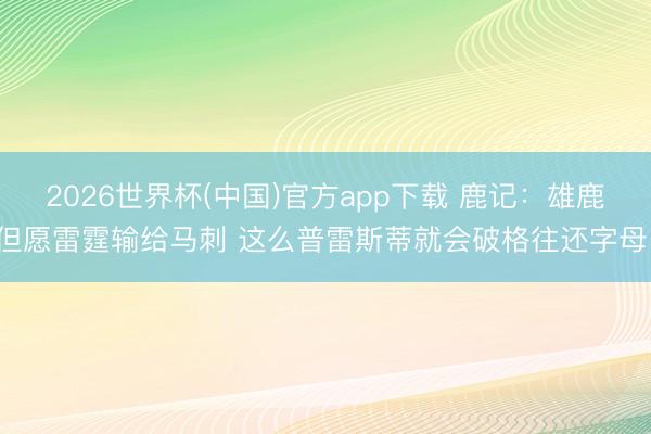 2026世界杯(中国)官方app下载 鹿记：雄鹿但愿雷霆输给马刺 这么普雷斯蒂就会破格往还字母！