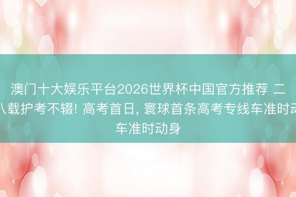 澳门十大娱乐平台2026世界杯中国官方推荐 二十八载护考不辍! 高考首日， 寰球首条高考专线车准时动身