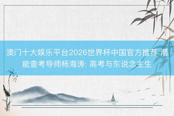 澳门十大娱乐平台2026世界杯中国官方推荐 潜能查考导师杨海涛: 高考与东说念主生