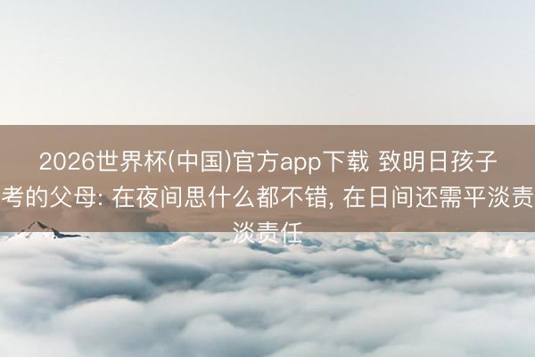 2026世界杯(中国)官方app下载 致明日孩子高考的父母: 在夜间思什么都不错， 在日间还需平淡责任