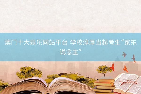 澳门十大娱乐网站平台 学校淳厚当起考生“家东说念主”