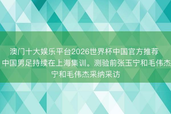 澳门十大娱乐平台2026世界杯中国官方推荐 6月2日，中国男足持续在上海集训。测验前张玉宁和毛伟杰采纳采访