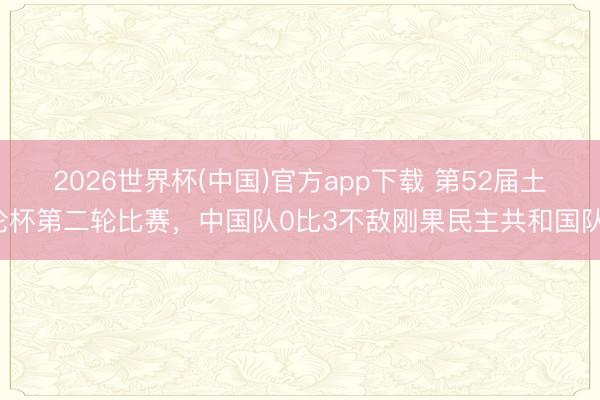2026世界杯(中国)官方app下载 第52届土伦杯第二轮比赛，<a href=