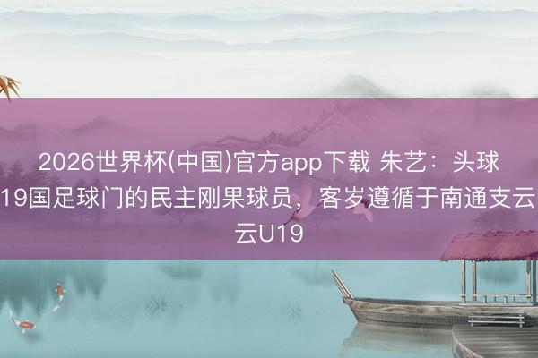 2026世界杯(中国)官方app下载 朱艺：头球破U19国足球门的民主刚果球员，客岁遵循于南通支云U19