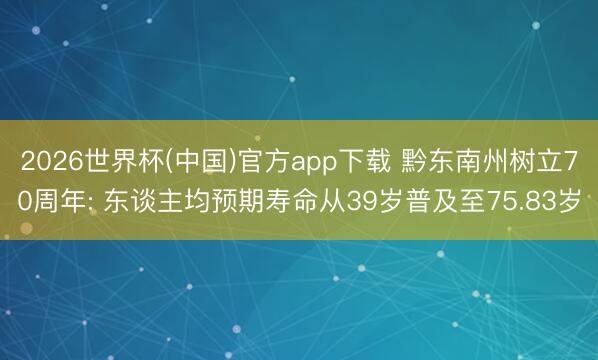 2026世界杯(中国)官方app下载 黔东南州树立70周年: 东谈主均预期寿命从39岁普及至75.83岁