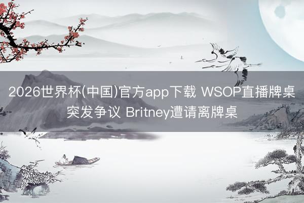 2026世界杯(中国)官方app下载 WSOP直播牌桌突发争议 Britney遭请离牌桌