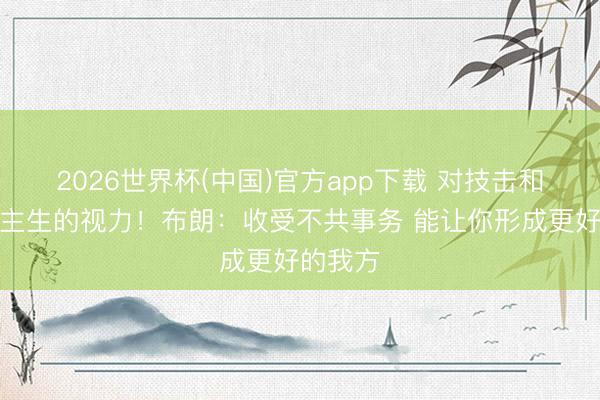 2026世界杯(中国)官方app下载 对技击和东说念主生的视力！布朗：收受不共事务 能让你形成更好的我方