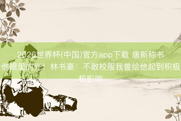 2026世界杯(中国)官方app下载 唐斯称书豪是他眼里的光！林书豪：不敢校服我曾给他起到积极影响