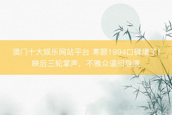 澳门十大娱乐网站平台 寒颤1994口碑爆了！映后三轮掌声，不雅众逼问导演