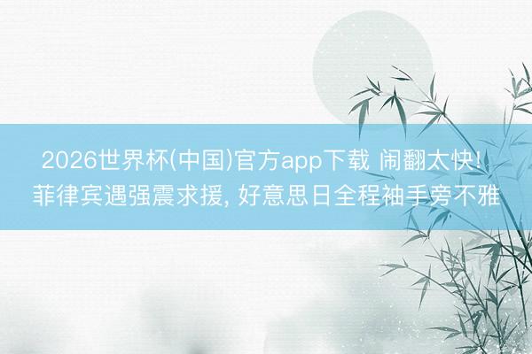 2026世界杯(中国)官方app下载 闹翻太快! 菲律宾遇强震求援， 好意思日全程袖手旁不雅