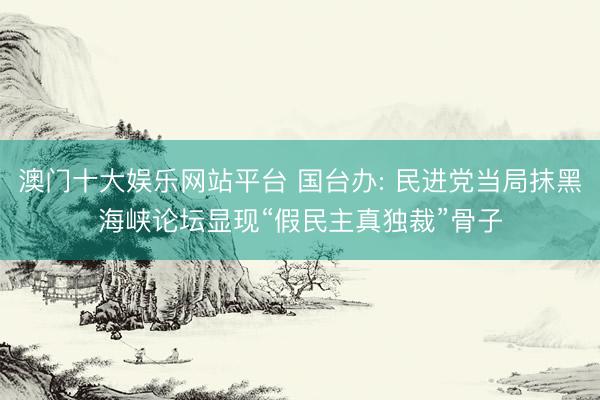 澳门十大娱乐网站平台 国台办: 民进党当局抹黑海峡论坛显现“假民主真独裁”骨子