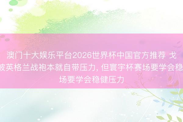 澳门十大娱乐平台2026世界杯中国官方推荐 戈登: 身披英格兰战袍本就自带压力， 但寰宇杯赛场要学会稳健压力