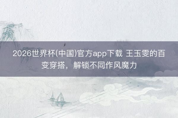 2026世界杯(中国)官方app下载 王玉雯的百变穿搭，解锁不同作风魔力