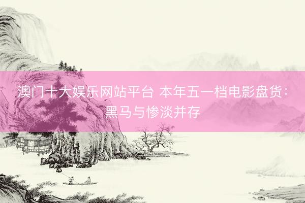 澳门十大娱乐网站平台 本年五一档电影盘货：黑马与惨淡并存