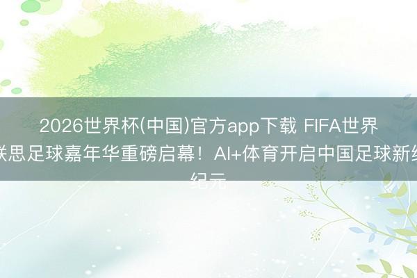 2026世界杯(中国)官方app下载 FIFA世界杯联思足球嘉年华重磅启幕！AI+体育开启中国足球新纪元
