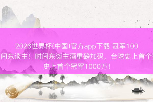 2026世界杯(中国)官方app下载 冠军1000万，出自时间东谈主！时间东谈主酒重磅加码，台球史上首个冠军1000万！