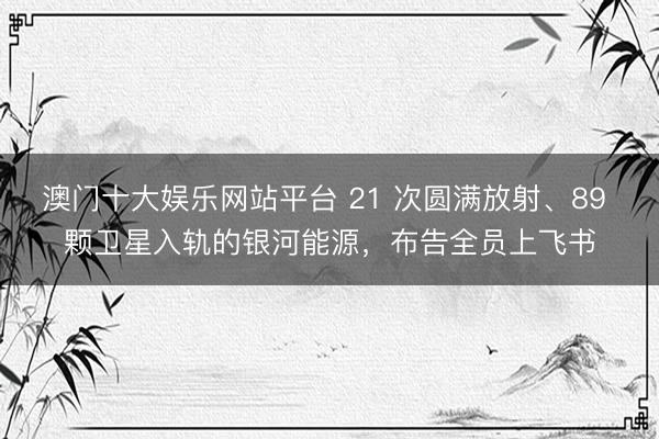 澳门十大娱乐网站平台 21 次圆满放射、89 颗卫星入轨的银河能源，布告全员上飞书