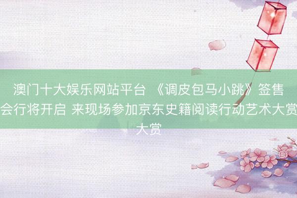 澳门十大娱乐网站平台 《调皮包马小跳》签售会行将开启 来现场参加京东史籍阅读行动艺术大赏