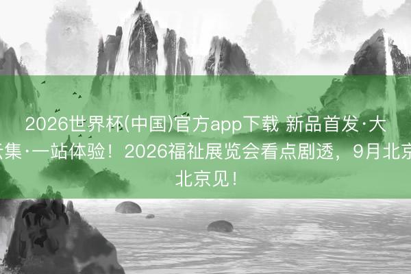 2026世界杯(中国)官方app下载 新品首发·大牌云集·一站体验！2026福祉展览会看点剧透，9月北京见！