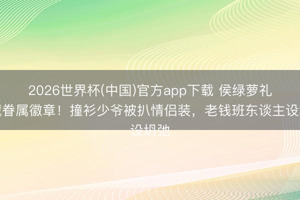 2026世界杯(中国)官方app下载 侯绿萝礼服藏眷属徽章！撞衫少爷被扒情侣装，老钱班东谈主设坍弛