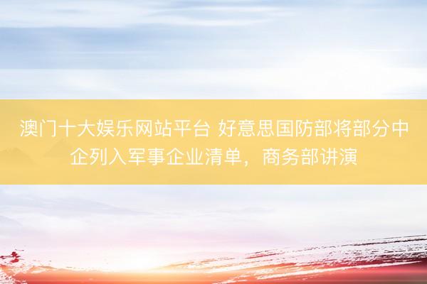 澳门十大娱乐网站平台 好意思国防部将部分中企列入军事企业清单，商务部讲演