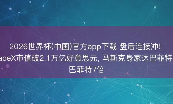 2026世界杯(中国)官方app下载 盘后连接冲! SpaceX市值破2.1万亿好意思元， 马斯克身家达巴菲特7倍
