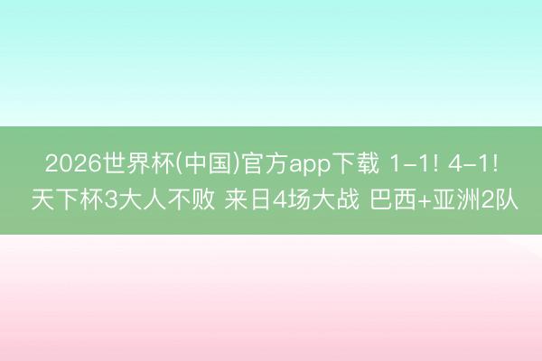 2026世界杯(中国)官方app下载 1-1! 4-1! 天下杯3大人不败 来日4场大战 巴西+亚洲2队