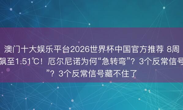澳门十大娱乐平台2026世界杯中国官方推荐 8周从0.45℃飙至1.51℃!厄尔尼诺为何“急转弯”?3个反常信号藏不住了