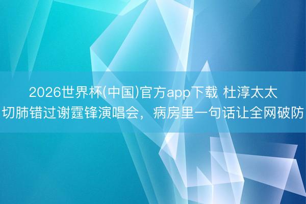 2026世界杯(中国)官方app下载 杜淳太太切肺错过谢霆锋演唱会，病房里一句话让全网破防