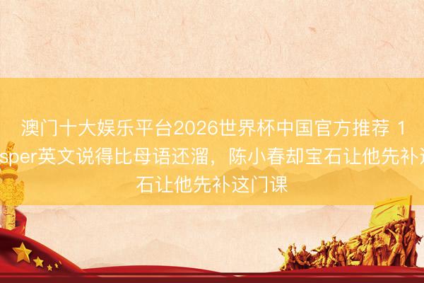 澳门十大娱乐平台2026世界杯中国官方推荐 12岁Jasper英文说得比母语还溜，陈小春却宝石让他先补这门课