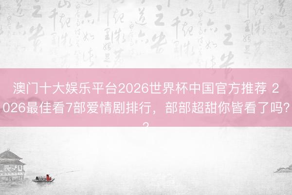 澳门十大娱乐平台2026世界杯中国官方推荐 2026最佳看7部爱情剧排行，部部超甜你皆看了吗？