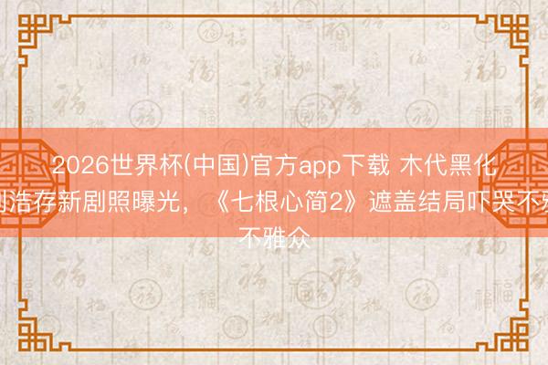 2026世界杯(中国)官方app下载 木代黑化？刘浩存新剧照曝光，《七根心简2》遮盖结局吓哭不雅众