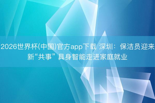 2026世界杯(中国)官方app下载 深圳：保洁员迎来新“共事” 具身智能走进家庭就业