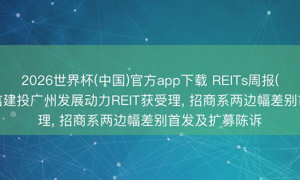 2026世界杯(中国)官方app下载 REITs周报(6.5-6.12): 中信建投广州发展动力REIT获受理， 招商系两边幅差别首发及扩募陈诉