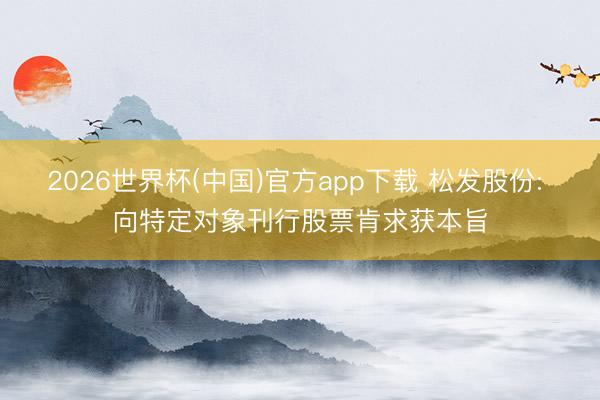 2026世界杯(中国)官方app下载 松发股份: 向特定对象刊行股票肯求获本旨