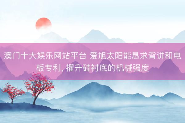 澳门十大娱乐网站平台 爱旭太阳能恳求背讲和电板专利， 擢升硅衬底的机械强度