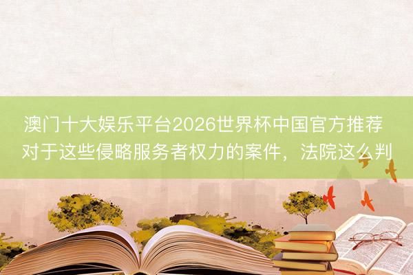 澳门十大娱乐平台2026世界杯中国官方推荐 对于这些侵略服务者权力的案件，法院这么判